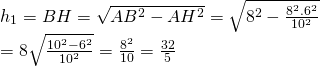 h_{1}=BH=sqrt{AB^{2}-AH^{2}}=sqrt{8^{2}-frac{8^{2}.6^{2}}{10^{2}}}\=8sqrt{frac{10^{2}-6^{2}}{10^{2}}}=frac{8^{2}}{10}=frac{32}{5}