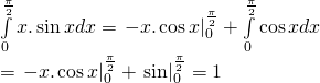 intlimits_0^{frac{pi }{2}} {x.sin xdx} = left. { - x.cos x} right|_0^{frac{pi }{2}} + intlimits_0^{frac{pi }{2}} {cos xdx} \= left. { - x.cos x} right|_0^{frac{pi }{2}} + left. {sin } right|_0^{frac{pi }{2}} = 1