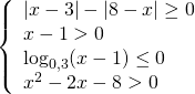 left{ {begin{array}{*{20}{l}} {|x - 3| - |8 - x| ge 0}\ {x - 1 > 0}\ {{{log }_{0,3}}(x - 1) le 0}\ {{x^2} - 2x - 8 > 0} end{array}} right.