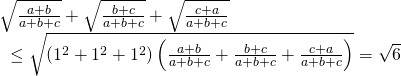 displaystyle begin{array}{l}sqrt{frac{a+b}{a+b+c}}+sqrt{frac{b+c}{a+b+c}}+sqrt{frac{c+a}{a+b+c}}\text{ }le sqrt{left( {{1}^{2}}+{{1}^{2}}+{{1}^{2}} right)left( frac{a+b}{a+b+c}+frac{b+c}{a+b+c}+frac{c+a}{a+b+c} right)}=sqrt{6}end{array}