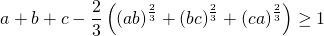 [a + b + c - frac{2}{3}left( {{{left( {ab} right)}^{frac{2}{3}}} + {{left( {bc} right)}^{frac{2}{3}}} + {{left( {ca} right)}^{frac{2}{3}}}} right) ge 1]