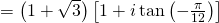 = left( {1 + sqrt 3 } right)left[ {1 + itan left( { - frac{pi }{{12}}} right)} right]